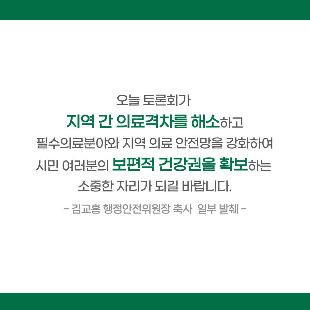 오늘 토론회가 지역 간 의료격차를 해소하고 필수의료분야와 지역 의료 안전망을 강화하여 시민 여러분의 보편적 건강권을 확보하는 소중한 자리가 되길 바랍니다. -김교흥 행정안전위원장 축사 일부 발췌-