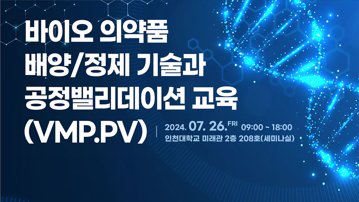 바이오 의약품 배양/정제 기술과 공정밸리데이션 교육(VMP.PV) 2024.07.26.FRI 09:00~18:00 인천대학교 미래관 2층 208호(세미나실)