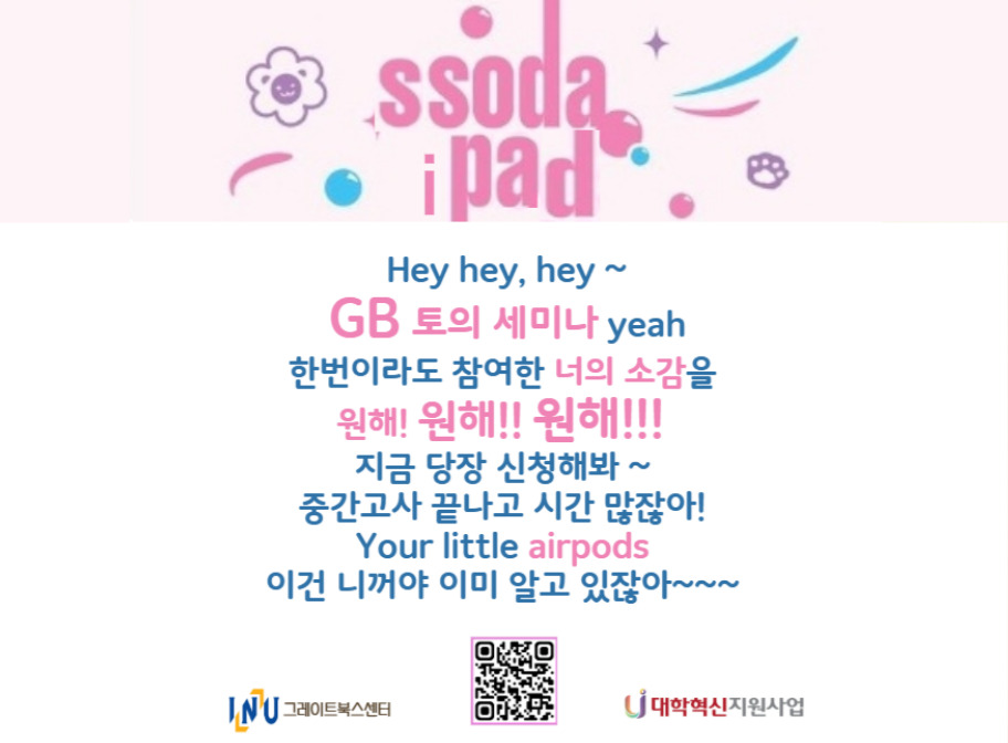 ssoda ipad Hey hey, hey~ GB 토의 세미나 yeah 한번이라도 참여한 너의 소감을 원해! 원해!! 원해!!! 지금 당장 신청해봐~ 중간고사 끝나고 시간 많잖아! Your little airpods 이건 니꺼야 이미 알고 있잖아~~~ 그레이트북스센터 대학혁신지원사업
