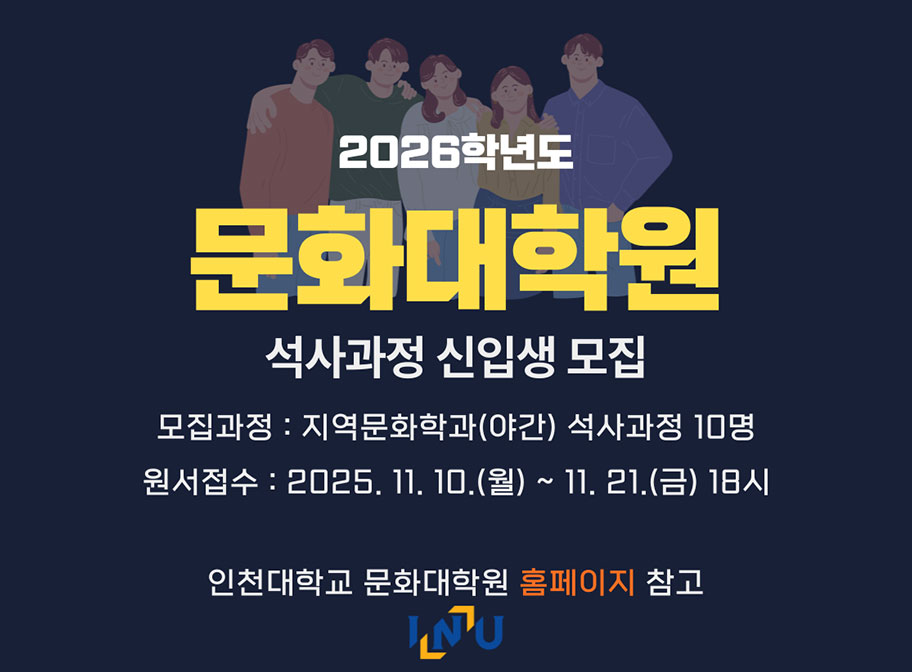 2026학년도 문화대학원 석사과정 신입생 모집 모집과정: 지역문화학과(야간) 석사과정 10명 원서접수: 2025. 11. 10.(월)~11. 21.(금) 18시 인처낻학교 문화대학원 홈페이지 참고