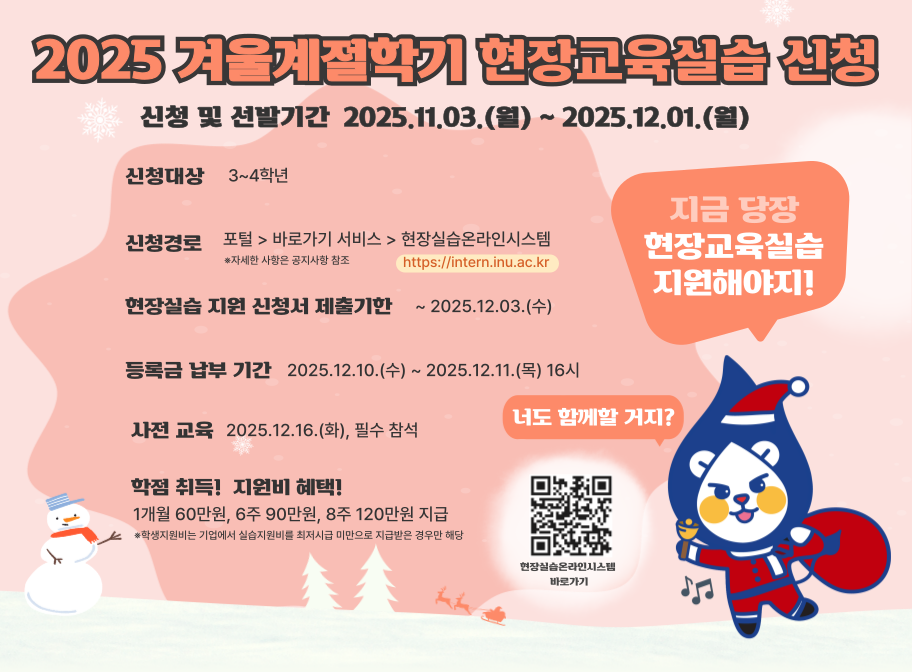 2025 겨울계절학기 현장교육실습 신청 신청 및 선발기간 2025 11 03 월 2025 12 01 월 신청대상 3 4학년 신청경로 포털>바로가기 서비스>현장실습온라인시스템>현장실습 지원 신청서 제출기한 ~2025.12.03.(수) 등록금 납부 기간 2025.12.10.(수)~2025.12.11.(목) 16시 사전교육 2025.12.16.(화), 필수참석 학점 취득! 지원비 혜택! 1개월 60만원, 6주 90만원, 8주 120만원 지급 *학생지원비는 기업에서 실습지원비를 최저시급 미만으로 지원받은 경우에만 해당