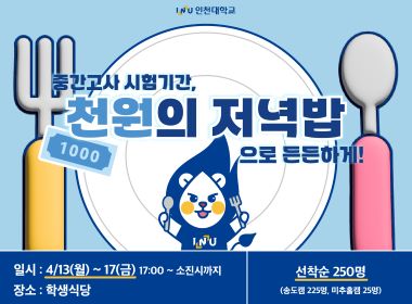 중간고사 시험기간 천원의 저녁밥으로 든든하게! 일시 4/13(월)~17(금) 17:00~소진시까지 장소: 학생식당 선착순 250명(송도캠 225명, 미추홀캠 25명)