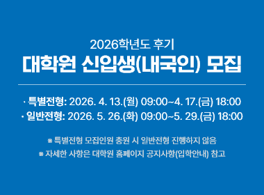 2026학년도 후기 대학원 신입생(내국인) 모집, 특별전형: 2026. 4. 13.(월) 09:00~4. 17.(금) 18:00, 일반전형: 2026. 5. 26.(화) 09:00~5. 29.(금) 18:00, 특별전형 모집인원 충원 시 일반전형 진행하지 않음, 자세한 사항은 대학원 홈페이지 공지사항(입학안내) 참고