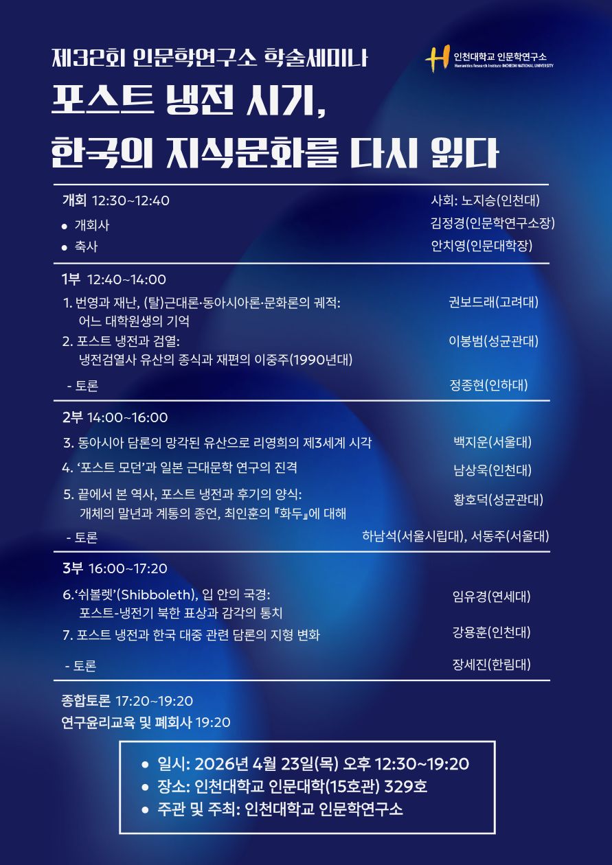 인천대학교(총장 이인재) 인문학연구소(소장 김정경)는 4월 23일(목) 인문대학(15호관) 329호에서 &lsquo;포스트 냉전 시기, 한국 지식문화를 다시 읽다&rsquo;라는 주제로 제32회 정기 학술세미나를 개최한다.  이번 세미나는 탈냉전 분위기가 분출되던 1980년대 후반을 전후로 한국 지식문화가 변동해 온 양상을 한국과 세계가 교섭했던 방식의 변화와 연관하여 살피기 위해 마련되었다.  행사는 김정경 연구소장의 개회사를 시작으로 총 7개의 발표가 진행되며, 이어서 발표에 대한 논평과 종합토론이 이루어진다. 세부 발표 구성은 아래와 같다.   1. 제1발표: 권보드래(고려대) /&lsquo;번영과 재난, (탈)근대론&middot;동아시아론&middot;문화론의 궤적: 어느 대학원생의 기억&rsquo;  2. 제2발표: 이봉범(성균관대) /&lsquo;포스트 냉전과 검열: 냉전검열사 유산의 종식과 재편의 이중주(1990년대)&rsquo; 3. 제3발표: 백지운(서울대) /&lsquo;동아시아 담론의 망각된 유산으로 리영희의 제3세계 시각&rsquo;  4. 제4발표: 남상욱(인천대) /&lsquo;포스트 모던과 일본 근대문학 연구의 진격&rsquo; 5. 제5발표: 황호덕(성균관대) /&lsquo;끝에서 본 역사, 포스트 냉전과 후기의 양식: 개체의 말년과 계통의 종언, 최인훈의 『화두』에 대해&rsquo; 6. 제6발표: 임유경(연세대) /&lsquo;쉬볼렛&rsquo;(Shibboleth), 입 안의 국경:&nbsp;포스트-냉전기 북한 표상과 감각의 통치&rsquo; 7. 제7발표: 강용훈(인천대) /&lsquo;포스트 냉전과 한국 대중 관련 담론의 지형 변화&rsquo;   이어서 진행되는 토론에는 정종현(인하대), 하남석(서울시립대), 서동주(서울대), 장세진(한림대)이 참여할 예정이다.  이번 학술세미나는&lsquo;포스트 냉전&rsquo; 시기의 지식문화를 지성사적으로 다시 조망함으로써, 오늘날의 사회&middot;문화 및 국제 질서를 성찰하는 계기를 마련할 것으로 기대된다.