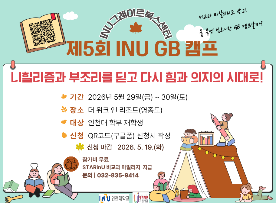INU그레이트북스센터 제5회 INU GB 캠프, 비교과 마일리지도 받고 올 봄엔 심오~한 GB 캠프갈까? 니힐리즘과 부조리를 딛고 다시 힘과 의지의 시대로!, 기간: 2026년 5월 29일(금)~30일(토), 장소: 더 위크 앤 리조트(영종도), 대상: 인천대 학부 재학생, 신청: QR코드(구글폼) 신청서 작성, 신청 마감 2026. 5. 19.(화), 참가비 무료 STARinU 비교과 마일리지 지급, 문의: 032-835-9414