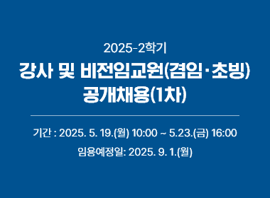 2025-2학기 강사 및 비전임교원(겸임·초빙) 공개채용(1차), 기간 : 2025. 5. 19.(월) 10:00 ~ 5.23.(금) 16:00, 임용예정일: 2025. 9. 1.(월)