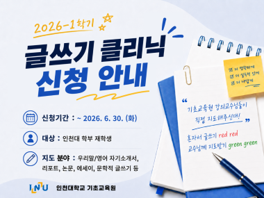 2026-1학기 글쓰기 클리닉 신청 안내 신청기간: ~2026. 6. 30.(화) 대상: 인천대 학부 재학생 지도분야: 우리말/영어 자기소개서, 리포트, 논문, 에세이, 문학적 글쓰기 등 인천대학교 기초교육원 기초교육원 강의교수님들이 직접 지도해주신대! 혼자서 글쓰기 red red 교수님께 지도받기 green green