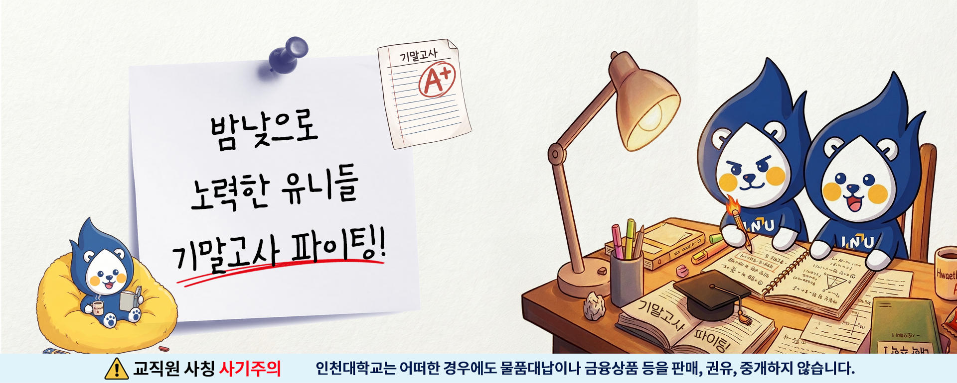 기말고사 밤낮으로 노력한 유니들 기말고사 화이팅! 교직원 사칭 사기주의 인천대학교는 어떠한 경우에도 물품대납이나 금융상품 등을 판매, 권유, 중개하지 않습니다.
